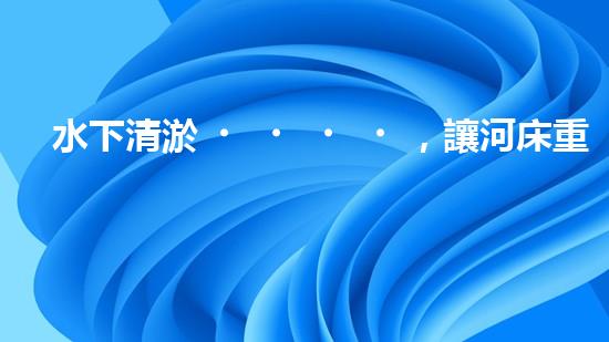 水下清淤，讓河床重生！
